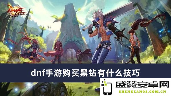 dnf手游购买黑钻的几大实用技巧分享，助你更高效获取价值