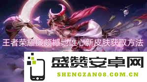 详细了解如何获取王者荣耀廉颇全新皮肤‘撼地雄心’的方法与步骤