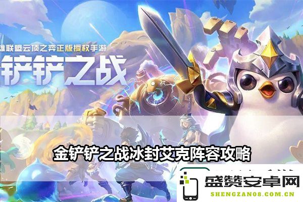 金铲铲之战冰冻艾克阵容提升攻略：战斗力突破的关键技巧与策略