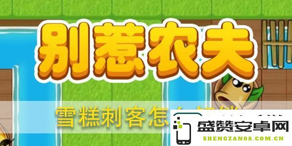 如何有效解锁别惹农夫雪糕刺客-高效刷怪与资源收集攻略详解