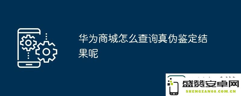 如何在华为商城中查询商品的真伪鉴定结果呢？详细步骤与方法介绍