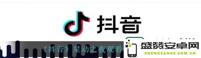 抖音星动之夜观看方式解读-在哪个平台可以观看星动之夜详细位置指南