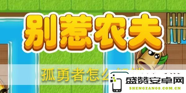 如何解锁别惹农夫孤勇者并保持战斗优势的详细攻略指南