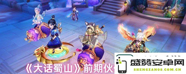 大话蜀山前期如何选择伙伴-伙伴选择技巧与推荐分享