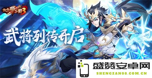 《放开那三国3》全新武将列传系统正式上线，带你领略三国武将的传奇故事