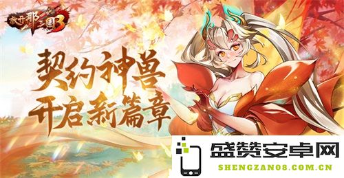 《放开那三国3》契约神兽全新篇章正式启幕，探索更多神秘力量与冒险