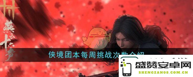 燕云十六声侠境团本挑战次数详解—每周可参与的团本挑战频率介绍