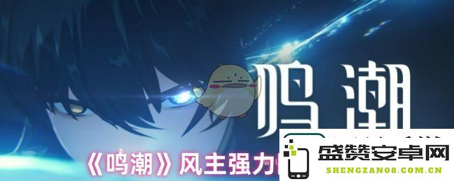 鸣潮风主强力组合推荐-最佳阵容搭配攻略解析