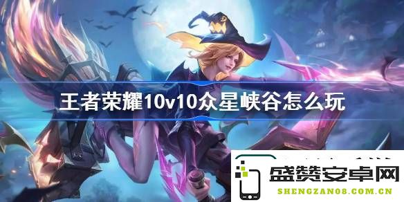 王者荣耀10人对战怎么玩-揭秘王者荣耀众星峡谷的全新玩法与策略
