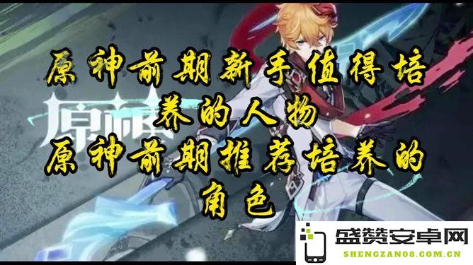 原神开局初期有哪些角色是值得优先抽取的？