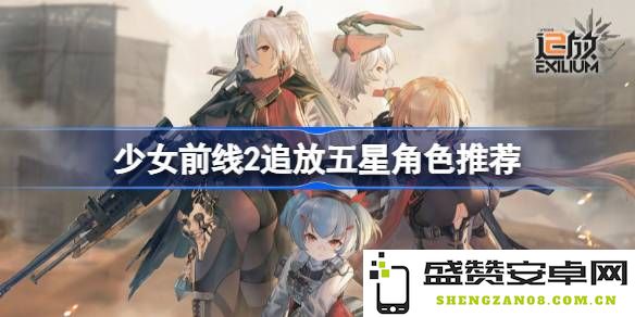 少女前线2追放五星角色培养推荐分析 哪些五星角色在少女前线2追放中更加值得投入资源