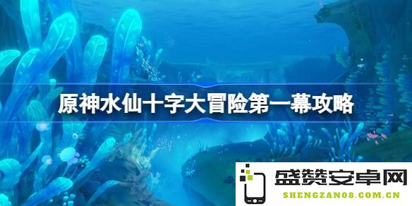 原神水仙十字大冒险第一幕详细攻略与流程分析，如何顺利完成水仙十字大冒险第一幕的任务与挑战