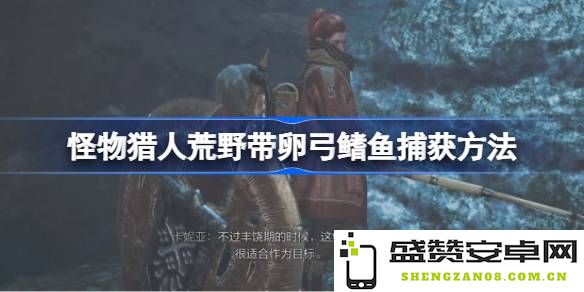 怪物猎人荒野带卵弓鳍鱼的高效捕获技巧与详细指南，教你如何在游戏中轻松捕捉这种神秘生物