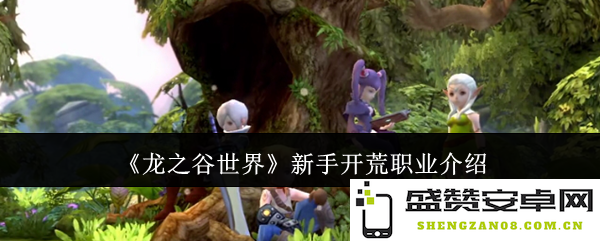 《龙之谷世界》新手职业选择指南：各大职业特点与适合新手玩家的开荒策略