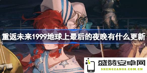 重返未来1999地球上最后的夜晚最新动态，2.4版本更新详解及全新改动介绍